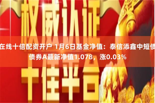 在线十倍配资开户 1月6日基金净值：泰信添鑫中短债债券A最新净值1.078，涨0.03%