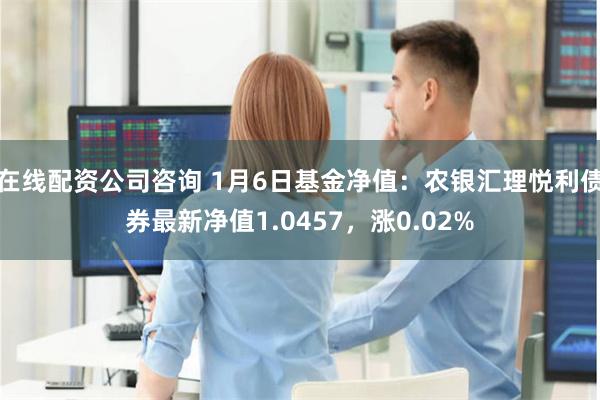 在线配资公司咨询 1月6日基金净值：农银汇理悦利债券最新净值1.0457，涨0.02%