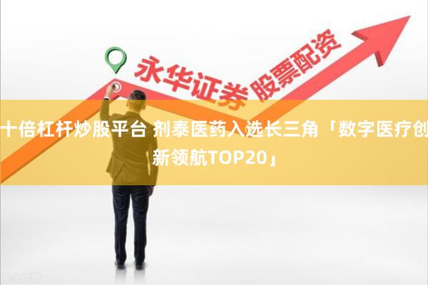 十倍杠杆炒股平台 剂泰医药入选长三角「数字医疗创新领航TOP20」