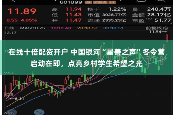 在线十倍配资开户 中国银河“星善之声”冬令营启动在即，点亮乡村学生希望之光