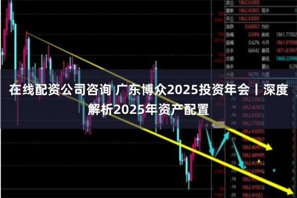 在线配资公司咨询 广东博众2025投资年会丨深度解析2025年资产配置