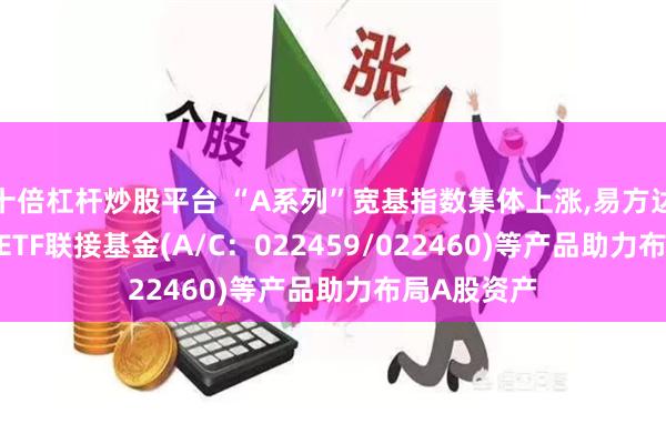 十倍杠杆炒股平台 “A系列”宽基指数集体上涨,易方达中证A500ETF联接基金(A/C：022459/022460)等产品助力布局A股资产
