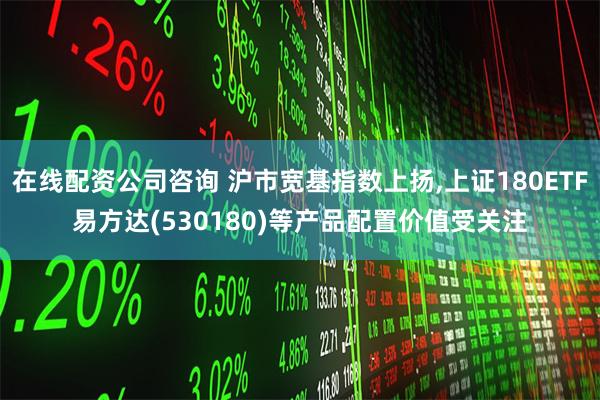 在线配资公司咨询 沪市宽基指数上扬,上证180ETF易方达(530180)等产品配置价值受关注
