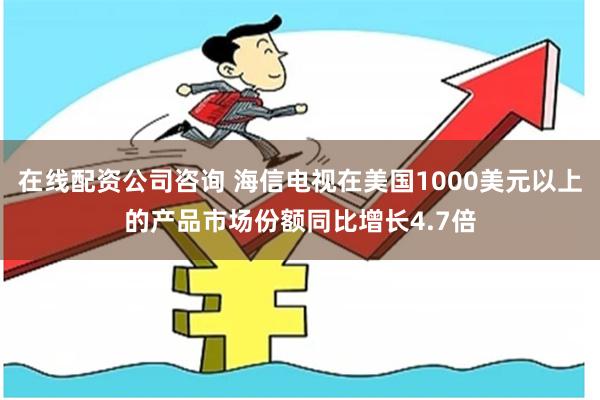 在线配资公司咨询 海信电视在美国1000美元以上的产品市场份额同比增长4.7倍