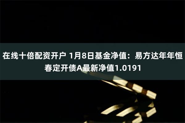 在线十倍配资开户 1月8日基金净值：易方达年年恒春定开债A最新净值1.0191