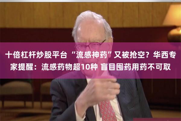 十倍杠杆炒股平台 “流感神药”又被抢空？华西专家提醒：流感药物超10种 盲目囤药用药不可取
