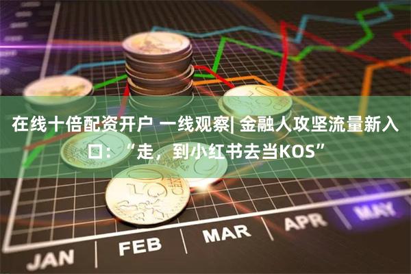 在线十倍配资开户 一线观察| 金融人攻坚流量新入口：“走，到小红书去当KOS”