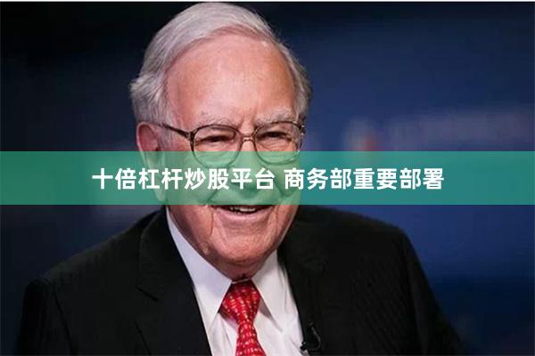 十倍杠杆炒股平台 商务部重要部署