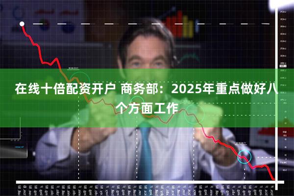 在线十倍配资开户 商务部：2025年重点做好八个方面工作