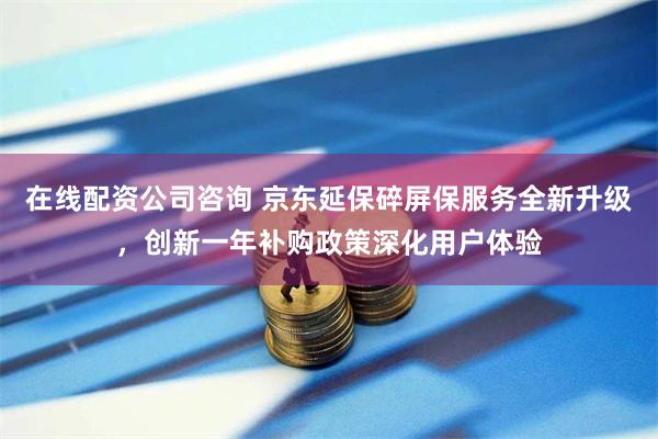 在线配资公司咨询 京东延保碎屏保服务全新升级，创新一年补购政策深化用户体验