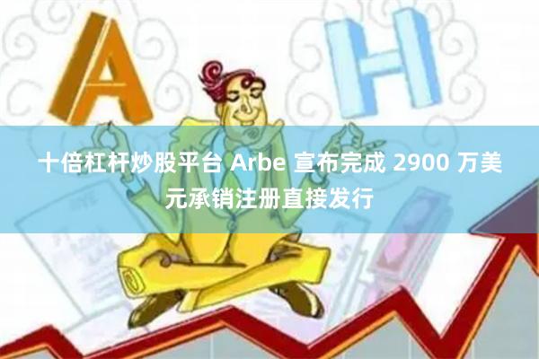 十倍杠杆炒股平台 Arbe 宣布完成 2900 万美元承销注册直接发行