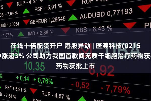 在线十倍配资开户 港股异动 | 医渡科技(02158)盘中涨超3% 公司助力我国首款间充质干细胞治疗药物获批上市