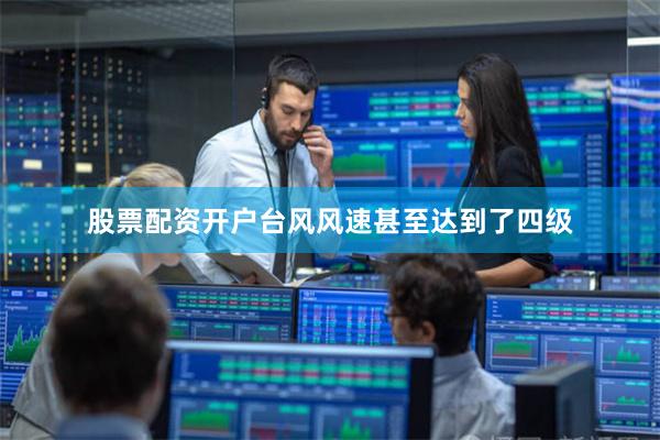 股票配资开户台风风速甚至达到了四级