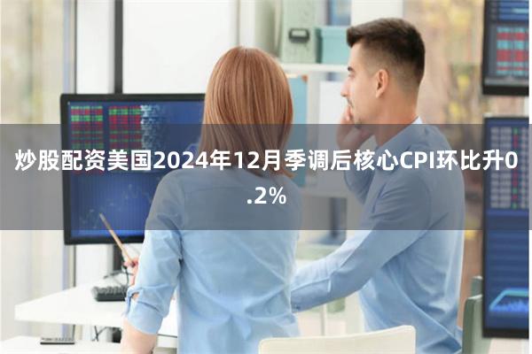 炒股配资美国2024年12月季调后核心CPI环比升0.2%