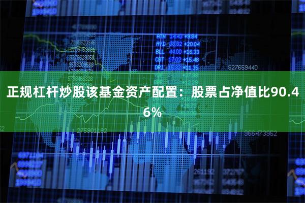 正规杠杆炒股该基金资产配置：股票占净值比90.46%
