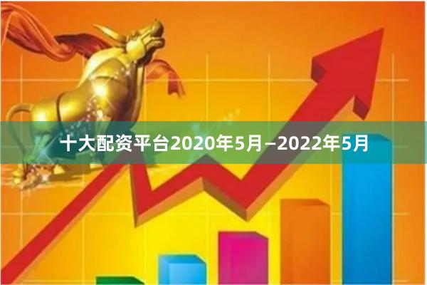 十大配资平台2020年5月—2022年5月