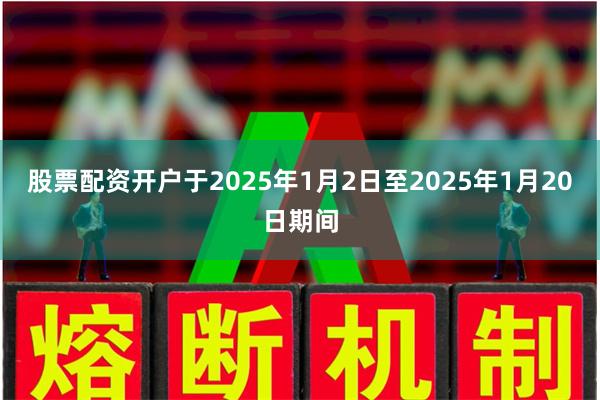 股票配资开户于2025年1月2日至2025年1月20日期间