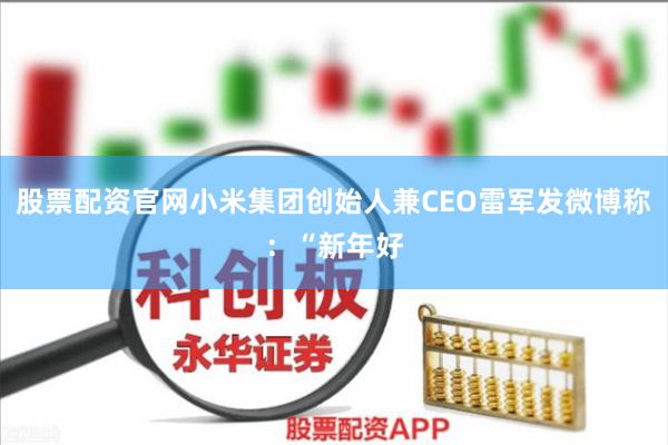 股票配资官网小米集团创始人兼CEO雷军发微博称：“新年好