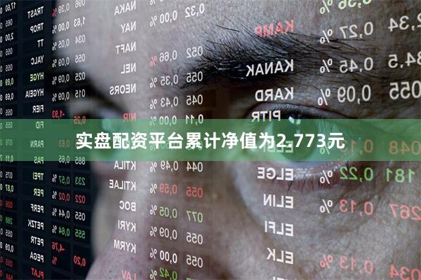 实盘配资平台累计净值为2.773元