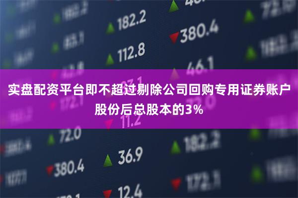 实盘配资平台即不超过剔除公司回购专用证券账户股份后总股本的3%