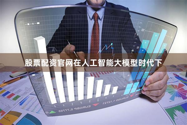 股票配资官网在人工智能大模型时代下