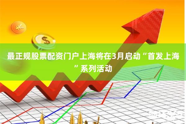最正规股票配资门户上海将在3月启动“首发上海”系列活动