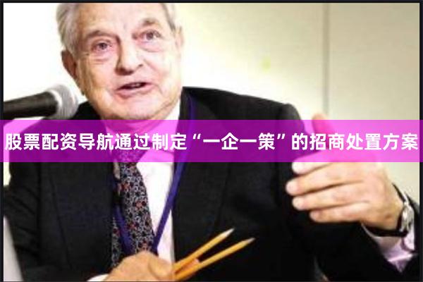 股票配资导航通过制定“一企一策”的招商处置方案