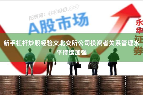 新手杠杆炒股经验交北交所公司投资者关系管理水平持续加强