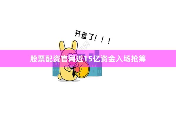 股票配资官网近15亿资金入场抢筹