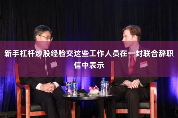新手杠杆炒股经验交这些工作人员在一封联合辞职信中表示