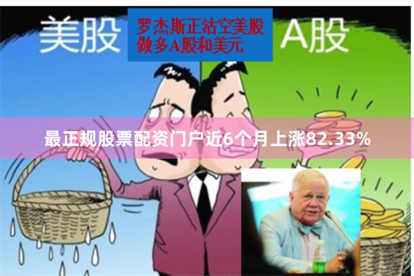 最正规股票配资门户近6个月上涨82.33%