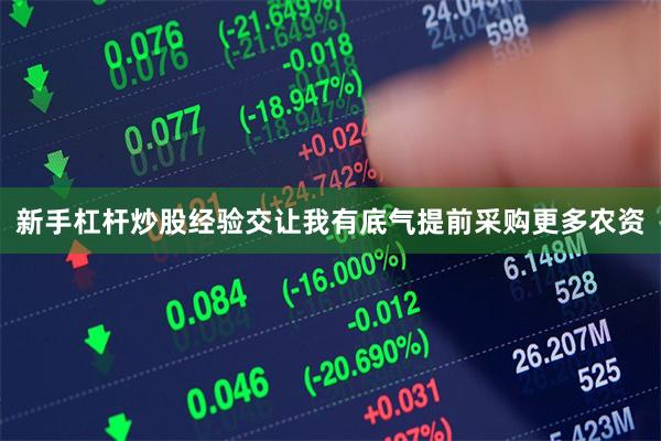 新手杠杆炒股经验交让我有底气提前采购更多农资