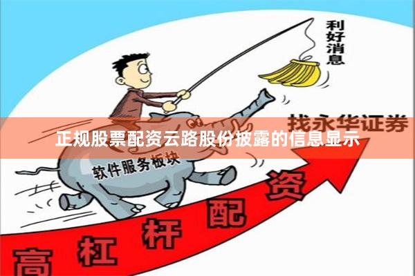 正规股票配资云路股份披露的信息显示
