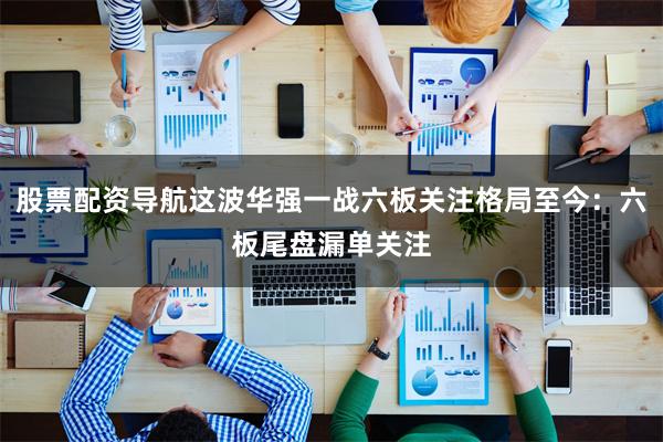 股票配资导航这波华强一战六板关注格局至今：六板尾盘漏单关注