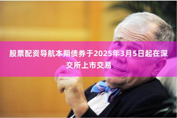 股票配资导航本期债券于2025年3月5日起在深交所上市交易