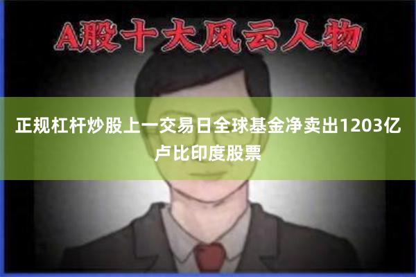 正规杠杆炒股上一交易日全球基金净卖出1203亿卢比印度股票