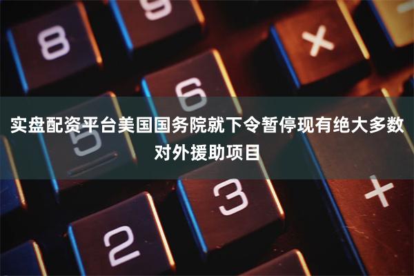 实盘配资平台美国国务院就下令暂停现有绝大多数对外援助项目