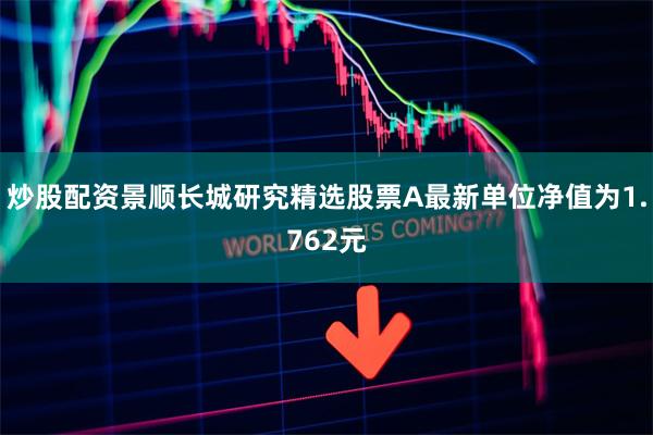 炒股配资景顺长城研究精选股票A最新单位净值为1.762元