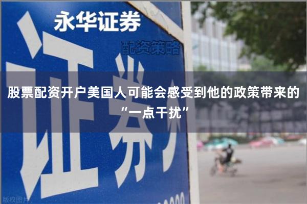 股票配资开户美国人可能会感受到他的政策带来的“一点干扰”