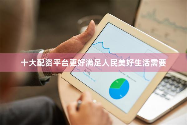 十大配资平台更好满足人民美好生活需要