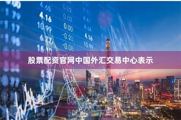 股票配资官网中国外汇交易中心表示