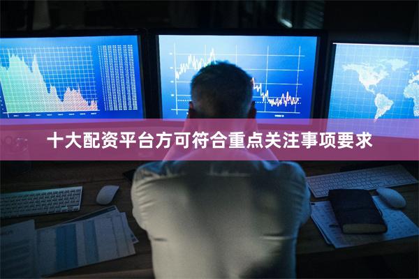 十大配资平台方可符合重点关注事项要求