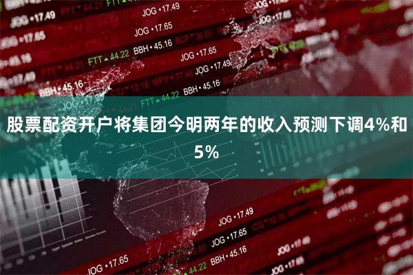 股票配资开户将集团今明两年的收入预测下调4%和5%