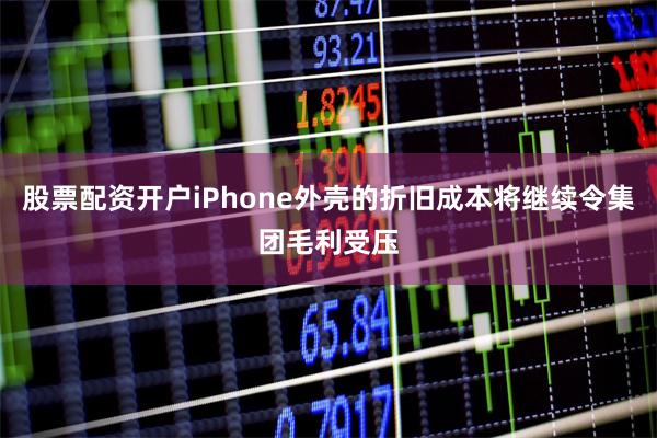 股票配资开户iPhone外壳的折旧成本将继续令集团毛利受压