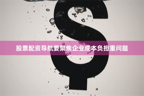 股票配资导航要聚焦企业成本负担重问题