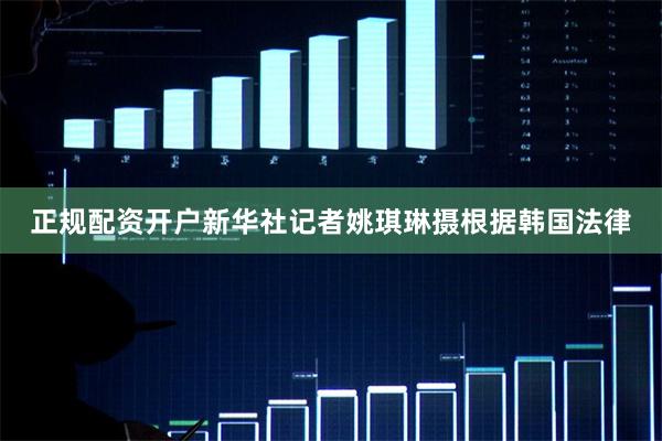 正规配资开户新华社记者姚琪琳摄　　根据韩国法律