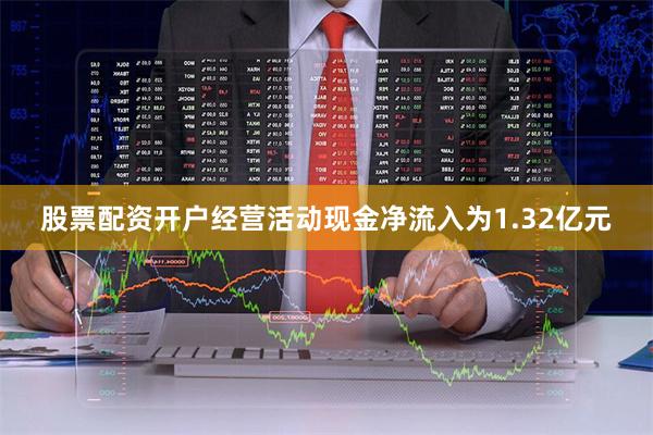 股票配资开户经营活动现金净流入为1.32亿元