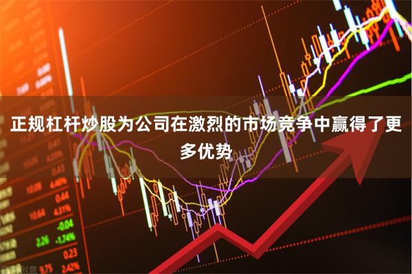 正规杠杆炒股为公司在激烈的市场竞争中赢得了更多优势