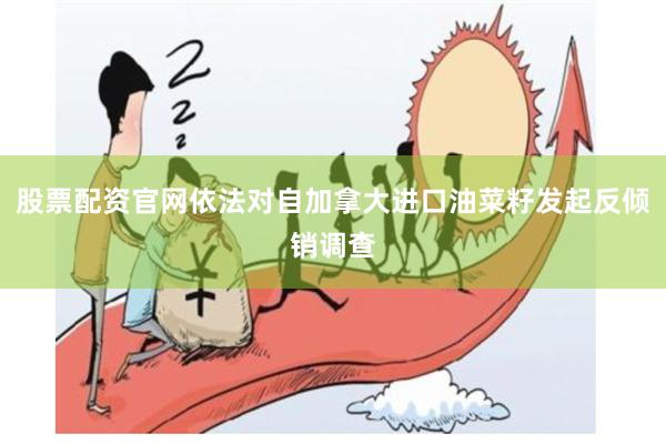 股票配资官网依法对自加拿大进口油菜籽发起反倾销调查