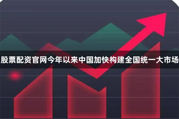 股票配资官网今年以来中国加快构建全国统一大市场
